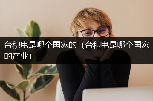 台积电是哪个国家的（台积电是哪个国家的产业）